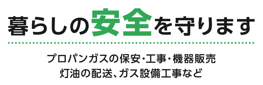 暮らしの安全を守ります プロパンガスの保安・工事・機器販売、灯油の配送、ガス設備工事など